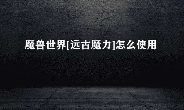 魔兽世界[远古魔力]怎么使用