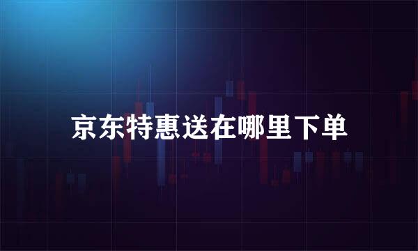 京东特惠送在哪里下单