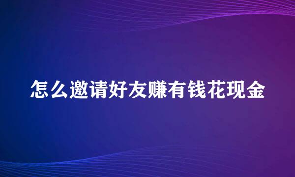 怎么邀请好友赚有钱花现金