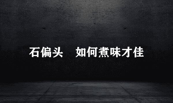 石偏头魚如何煮味才佳