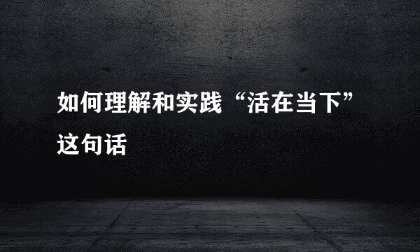 如何理解和实践“活在当下”这句话