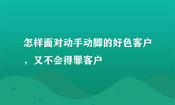 怎样面对动手动脚的好色客户，又不会得罪客户