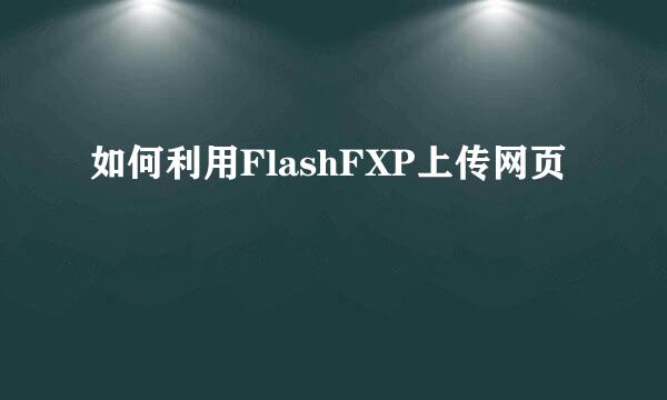 如何利用FlashFXP上传网页