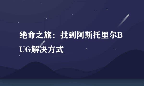 绝命之旅:找到阿斯托里尔BUG解决方式