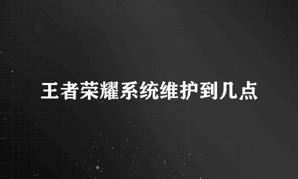 王者荣耀系统维护到几点