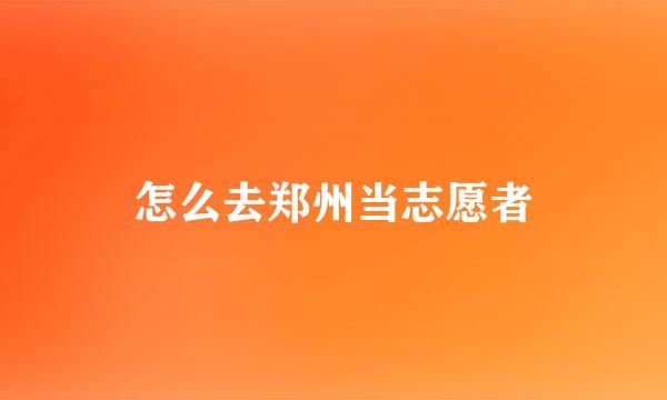 怎么去郑州当志愿者