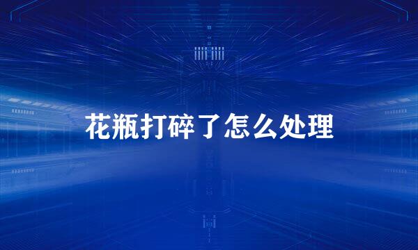 花瓶打碎了怎么处理