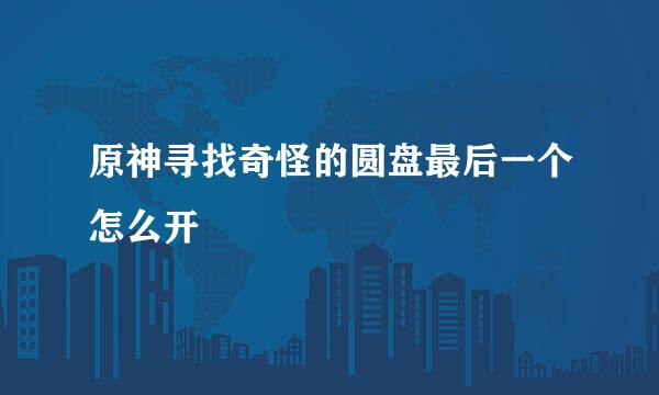 原神寻找奇怪的圆盘最后一个怎么开