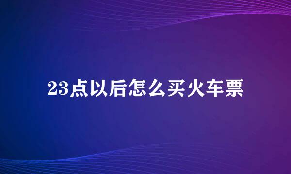 23点以后怎么买火车票
