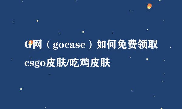 G网(gocase)如何免费领取csgo皮肤/吃鸡皮肤
