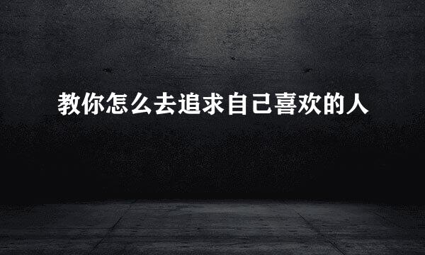 教你怎么去追求自己喜欢的人 