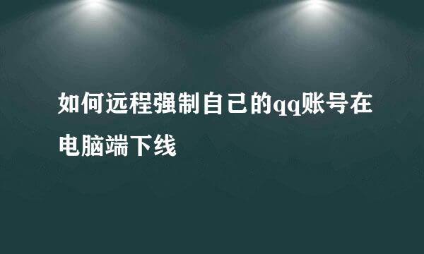 如何远程强制自己的qq账号在电脑端下线