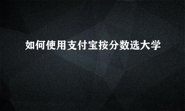 如何使用支付宝按分数选大学