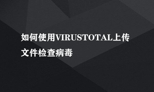 如何使用VIRUSTOTAL上传文件检查病毒