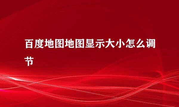 百度地图地图显示大小怎么调节