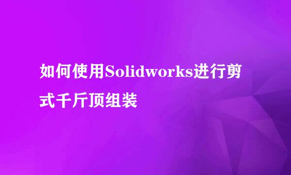 如何使用Solidworks进行剪式千斤顶组装