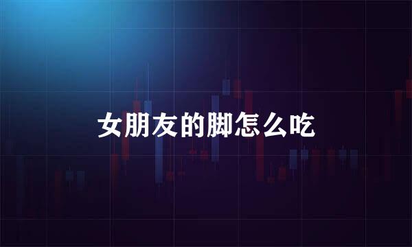 女朋友的脚怎么吃