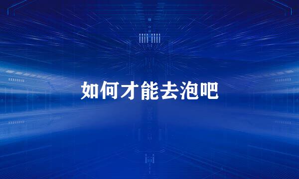 如何才能去泡吧