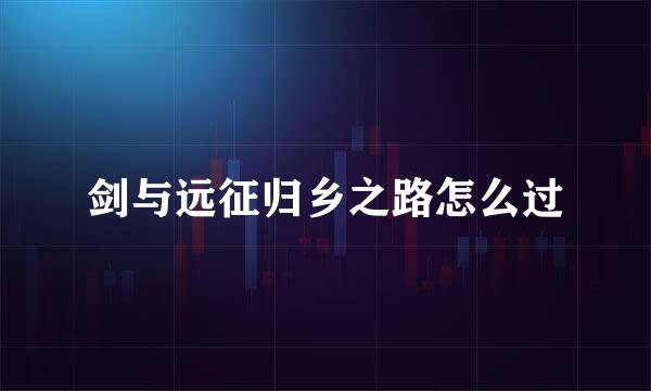 剑与远征归乡之路怎么过