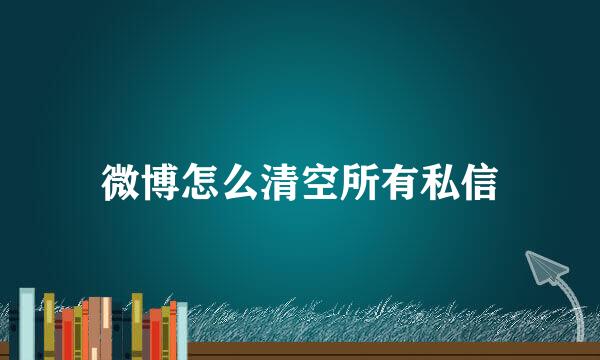 微博怎么清空所有私信