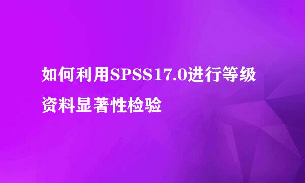 如何利用SPSS17.0进行等级资料显著性检验