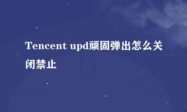 Tencent upd顽固弹出怎么关闭禁止