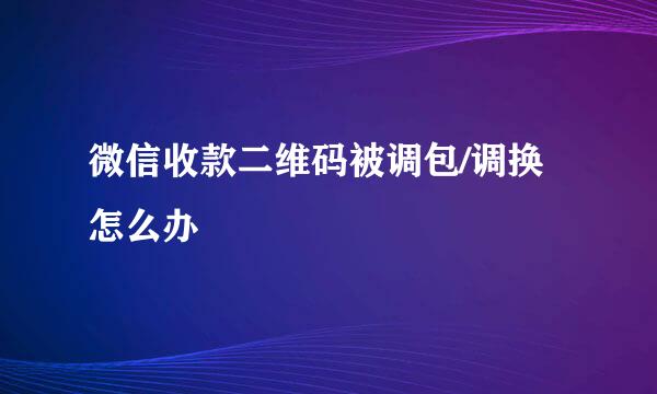 微信收款二维码被调包/调换怎么办