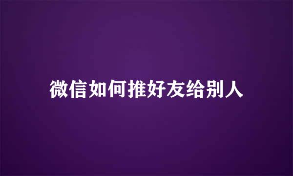 微信如何推好友给别人