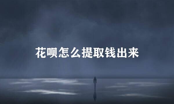 花呗怎么提取钱出来