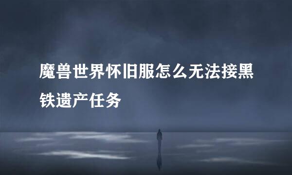 魔兽世界怀旧服怎么无法接黑铁遗产任务