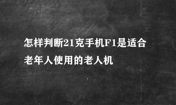 怎样判断21克手机F1是适合老年人使用的老人机