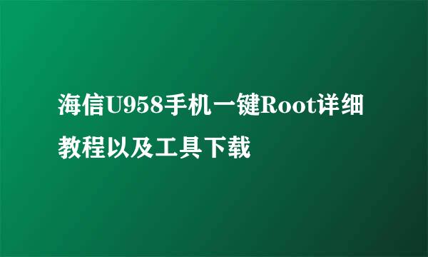 海信U958手机一键Root详细教程以及工具下载