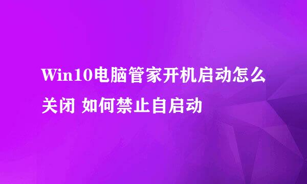 Win10电脑管家开机启动怎么关闭 如何禁止自启动