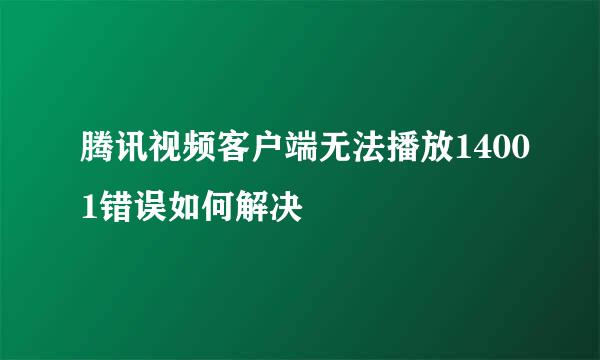 腾讯视频客户端无法播放14001错误如何解决