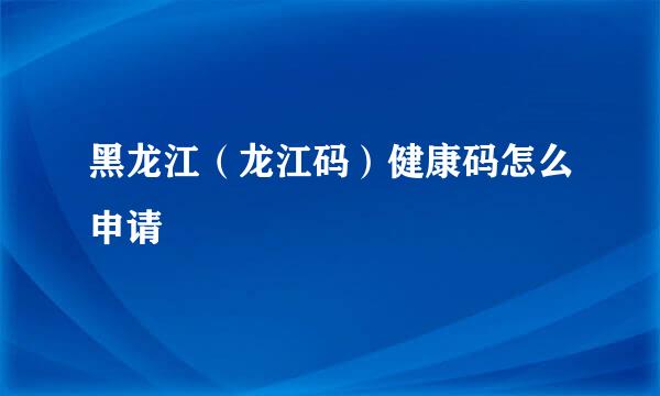 黑龙江（龙江码）健康码怎么申请