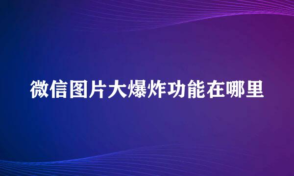 微信图片大爆炸功能在哪里