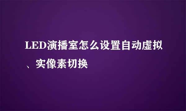 LED演播室怎么设置自动虚拟、实像素切换