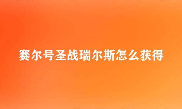 赛尔号圣战瑞尔斯怎么获得