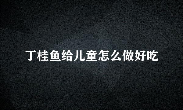 丁桂鱼给儿童怎么做好吃