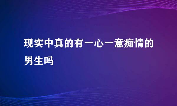 现实中真的有一心一意痴情的男生吗