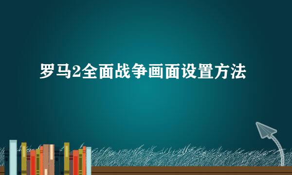 罗马2全面战争画面设置方法