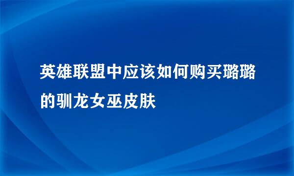 英雄联盟中应该如何购买璐璐的驯龙女巫皮肤