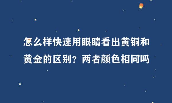 怎么样快速用眼睛看出黄铜和黄金的区别？两者颜色相同吗