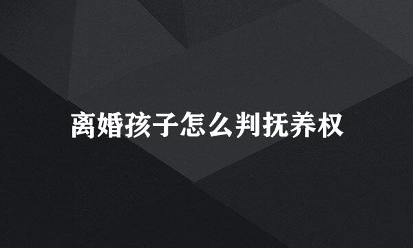 离婚孩子怎么判抚养权