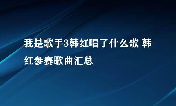 我是歌手3韩红唱了什么歌 韩红参赛歌曲汇总