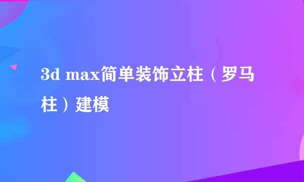 3d max简单装饰立柱（罗马柱）建模