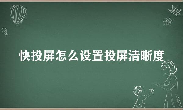 快投屏怎么设置投屏清晰度