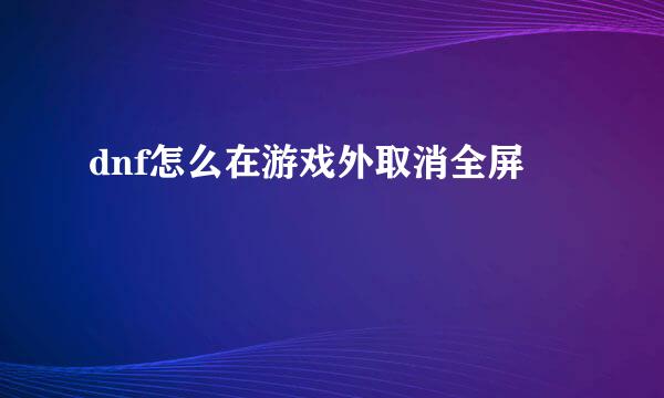dnf怎么在游戏外取消全屏