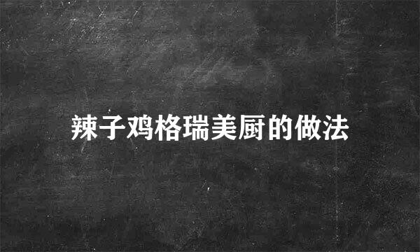 辣子鸡格瑞美厨的做法