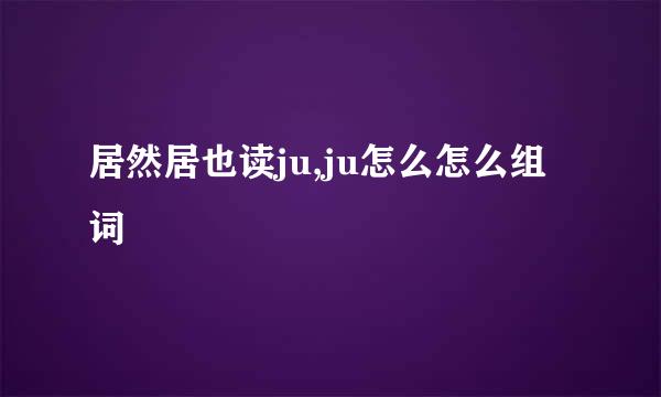 居然居也读ju,ju怎么怎么组词